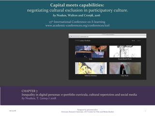 Capital meets capabilities:
negotiating cultural exclusion in participatory culture.
by Noakes, Walton and Cronj , 2016ẻ
06/05/18
Designed by @travisnoakes
Honorary Research Associate, UCT Centre for Film and Media Studies
1
13th
International Conference on E-learning
www.academic-conferences.org/conferences/icel
CHAPTER 7
Inequality in digital personas: e-portfolio curricula, cultural repertoires and social media
by Noakes, T. (2009-) 2018
 