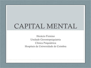 CAPITAL MENTAL
             Horácio Firmino
      Unidade Gerontopsiquiatria
           Clínica Psiquiátrica
  Hospitais da Universidade de Coimbra
 