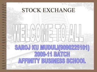 STOCK EXCHANGE WELCOME TO ALL SAROJ KU MUDULI(9090225101) 2009-11 BATCH AFFINITY BUSINESS SCHOOL 