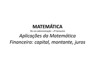 MATEMÁTICA
Téc em Administração – 2º Semestre
Aplicações da Matemática
Financeira: capital, montante, juros
 