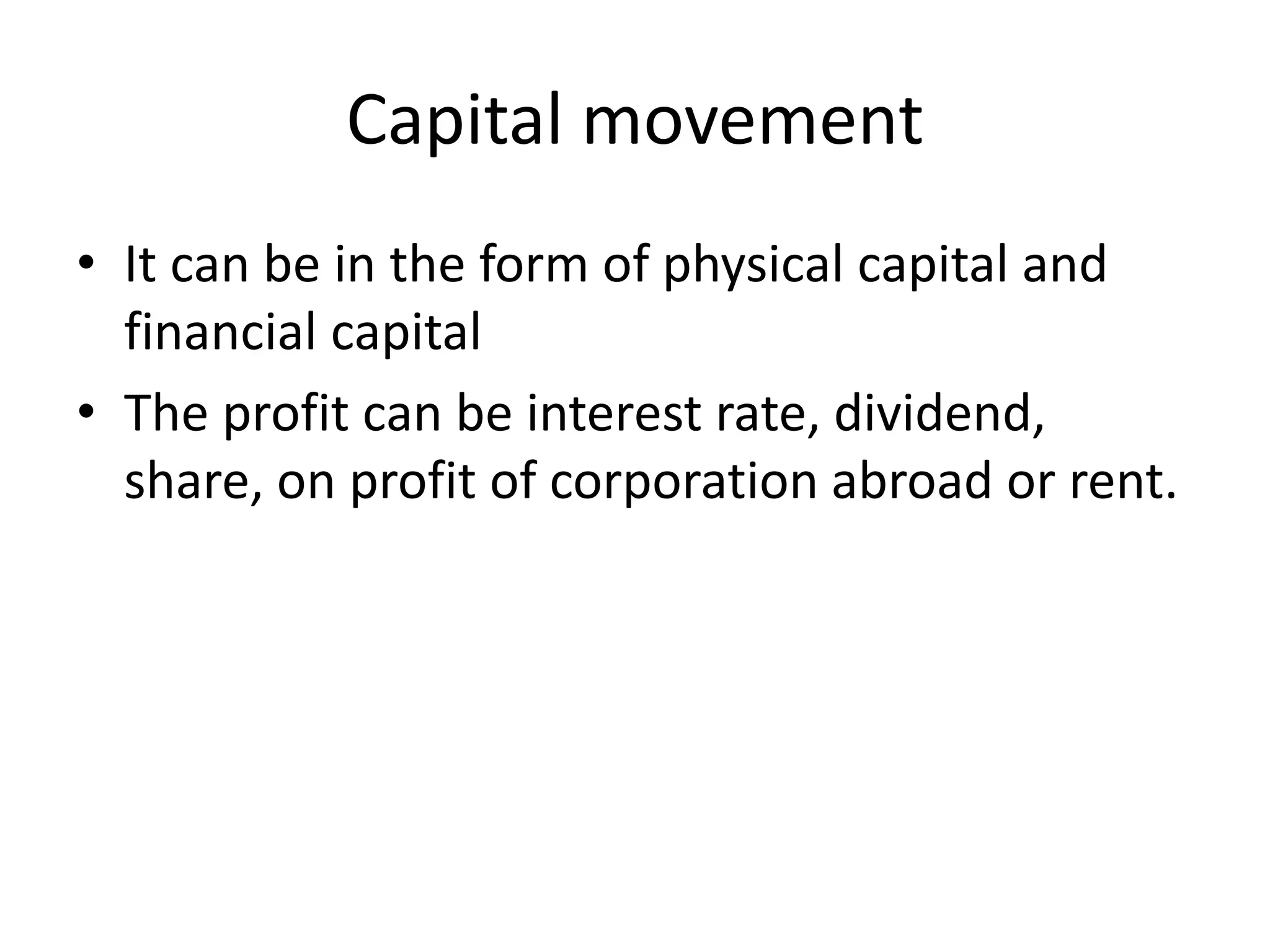 Capital movement
• It can be in the form of physical capital and
financial capital
• The profit can be interest rate, dividend,
share, on profit of corporation abroad or rent.