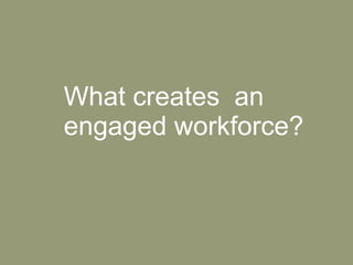 What creates  an engaged workforce?  