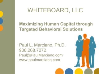 WHITEBOARD, LLC Maximizing Human Capital through Targeted Behavioral Solutions Paul L. Marciano, Ph.D. 908.268.7272 [email_address] www.paulmarciano.com 