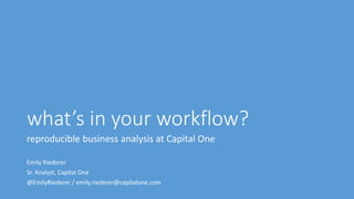 what’s in your workflow?
reproducible business analysis at Capital One
Emily Riederer
Sr. Analyst, Capital One
@EmilyRiederer / emily.riederer@capitalone.com
 