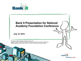 Bank It Presentation for National Academy Foundation Conference July 12, 2010 Artwork and creative inspiration provided by Hazim Jalil Copyright © 2010 by Capital One and Search Institute. Capital One ®  and Search Institute ®  are federally registered service marks. Bank It SM   service mark is pending. All rights reserved.  