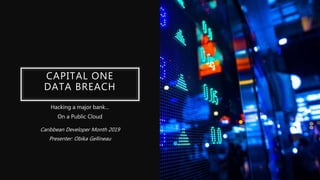 CAPITAL ONE
DATA BREACH
Hacking a major bank…
On a Public Cloud
Caribbean Developer Month 2019
Presenter: Obika Gellineau
 