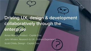 Driving UX, design & development
collaboratively through the
enterprise
Amee Mungo, Product - Capital One
John Whalen, Research & UX - Brilliant Experience
Scott Childs, Design - Capital One
 