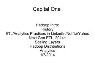 Capital One
Hadoop Intro:
History
ETL/Analytics Practices in LinkedIn/Netflix/Yahoo
Next Gen ETL 2014+
Scaling Layers
Hadoop Distributions
Analytics
1/7/2014

 