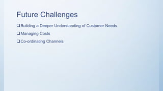 Future Challenges
Building a Deeper Understanding of Customer Needs
Managing Costs
Co-ordinating Channels
 