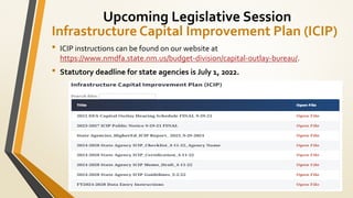 Infrastructure Capital Improvement Plan (ICIP)
• ICIP instructions can be found on our website at
https://www.nmdfa.state.nm.us/budget-division/capital-outlay-bureau/.
• Statutory deadline for state agencies is July 1, 2022.
Upcoming Legislative Session
 