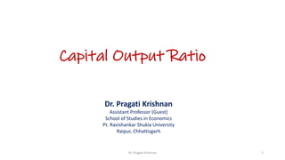 Dr. Pragati Krishnan
Assistant Professor (Guest)
School of Studies in Economics
Pt. Ravishankar Shukla University
Raipur, Chhattisgarh
Capital Output Ratio
Dr. Pragati Krishnan 1
 