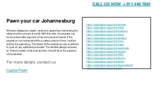 Pawn your car Johannesburg
Whoever pledges an object, receives a pawnshop note stating the
object and the amount of credit. With this note, the property can
be recovered after payment of the amount plus interest. If the
property is not recovered within a certain period of time, it will be
sold by the pawnshop. The holder of the pawnshop note is entitled
to (part of) any additional proceeds. The windfall pledge is bearer,
so if the proceeds of the sale are less, this will be at the expense
of the windfall.
For more details ,contact us
Capital Pawn
https://capitalpawn.page.link/website
https://capitalpawn.page.link/folder
https://capitalpawn.page.link/linksheet
https://capitalpawn.page.link/slides
https://capitalpawn.page.link/drawing
https://capitalpawn.page.link/forms
https://capitalpawn.page.link/maps
https://capitalpawn.page.link/classicsite
https://capitalpawn.page.link/Articles
https://capitalpawn.page.link/PDFs
https://capitalpawn.page.link/photos
https://capitalpawn.page.link/twitter
https://capitalpawn.page.link/keywordsheet
https://capitalpawn.page.link/gmb
CALL US NOW + 011 440 7881
 