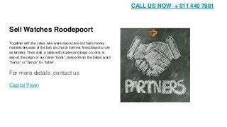 Sell Watches Roodepoort
Together with the Jews, who were also active on these money
markets because of the ban on church interest, they played a role
as lenders. Their stall, a table with scales and bags of coins, is
also at the origin of our name "bank", derived from the Italian word
"banco" or "banca" for "table".
For more details ,contact us
Capital Pawn
https://capitalpawn.page.link/website
https://capitalpawn.page.link/folder
https://capitalpawn.page.link/linksheet
https://capitalpawn.page.link/slides
https://capitalpawn.page.link/drawing
https://capitalpawn.page.link/forms
https://capitalpawn.page.link/maps
https://capitalpawn.page.link/classicsite
https://capitalpawn.page.link/Articles
https://capitalpawn.page.link/PDFs
https://capitalpawn.page.link/photos
https://capitalpawn.page.link/twitter
https://capitalpawn.page.link/keywordsheet
https://capitalpawn.page.link/gmb
CALL US NOW + 011 440 7881
 