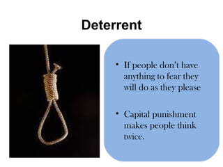 Deterrent If people don’t have anything to fear they will do as they please Capital punishment makes people think twice. 