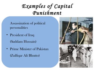 Examples of Capital Punishment Assassination of political personalities President of Iraq  (Saddam Hussain) Prime Minister of Pakistan (Zulfiqar Ali Bhutto) 