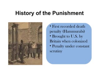 History of the Punishment First recorded death penalty (Hammurabi) Brought to U.S. by Britain when colonized Penalty under constant scrutiny 