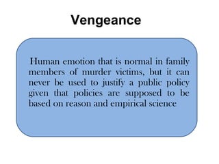Vengeance Human emotion that is normal in family members of murder victims, but it can never be used to justify a public policy given that policies are supposed to be based on reason and empirical science  