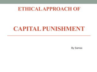ETHICALAPPROACH OF
CAPITALPUNISHMENT
By Samax
 