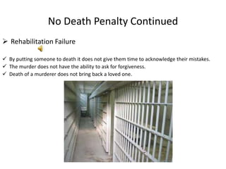 No Death Penalty Continued
 Rehabilitation Failure

 By putting someone to death it does not give them time to acknowled...