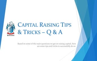 CAPITAL RAISING TIPS
& TRICKS – Q & A
Based on some of the main questions we get on raising capital, here
are some tips and tricks to successfully do so.

 