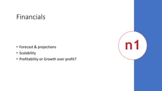 Financials
• Forecast & projections
• Scalability
• Profitability or Growth over profit?
 