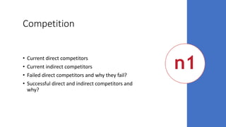 Competition
• Current direct competitors
• Current indirect competitors
• Failed direct competitors and why they fail?
• Successful direct and indirect competitors and
why?
 