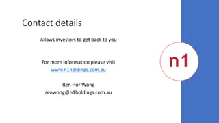 Contact details
Allows investors to get back to you
For more information please visit
www.n1holdings.com.au
Ren Hor Wong
renwong@n1holdings.com.au
 