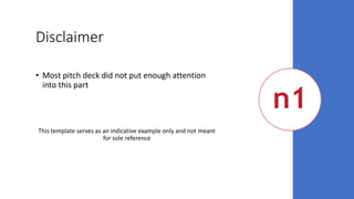 Disclaimer
• Most pitch deck did not put enough attention
into this part
This template serves as an indicative example only and not meant
for sole reference
 