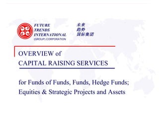 FUTURE  TRENDS  INTERNATIONAL  (GROUP) CORPORATION 未来 趋势 国际集团 OVERVIEW of  CAPITAL RAISING SERVICES for Funds of Funds, Funds, Hedge Funds;  Equities & Strategic Projects and Assets 