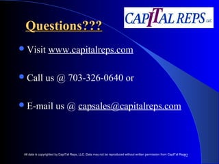 12 
QQuueessttiioonnss?????? 
Visit www.capitalreps.com 
Call us @ 703-326-0640 or 
E-mail us @ capsales@capitalreps.com 
All data is copyrighted by CapITal Reps, LLC. Data may not be reproduced without written permission from CapITal Reps. 
