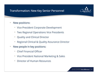 21
Transformation: New Key Senior Personnel
• New positions:
• Vice President Corporate Development
• Two Regional Operations Vice Presidents
• Quality and Clinical Director
• Regional Clinical & Quality Assurance Director
• New people in key positions:
• Chief Financial Officer
• Vice President National Marketing & Sales
• Director of Human Resources
 