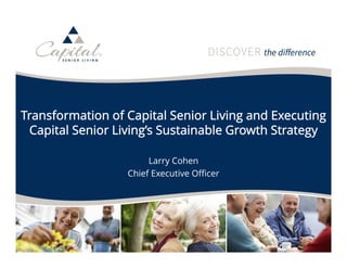 3
Transformation of Capital Senior Living and Executing
Capital Senior Living’s Sustainable Growth Strategy
Larry Cohen
Chief Executive Officer
 