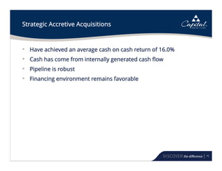 71
Strategic Accretive Acquisitions
• Have achieved an average cash on cash return of 16.0%
• Cash has come from internally generated cash flow
• Pipeline is robust
• Financing environment remains favorable
 