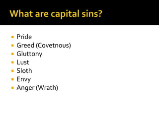 What are capital sins? Pride Greed (Covetnous) Gluttony Lust Sloth Envy Anger (Wrath) 