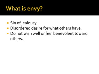 What is envy?Sin of jealousyDisordered desire for what others have.Do not wish well or feel benevolent toward others.