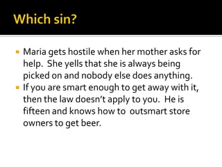 Which sin?Maria gets hostile when her mother asks for help.  She yells that she is always being picked on and nobody else does anything.If you are smart enough to get away with it, then the law doesn’t apply to you.  He is fifteen and knows how to  outsmart store owners to get beer.