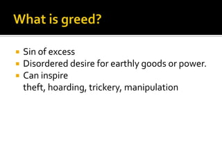What is greed?Sin of excessDisordered desire for earthly goods or power.Can inspire theft, hoarding, trickery, manipulation