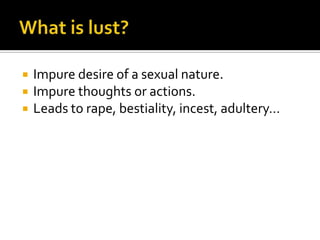 What is lust?Impure desire of a sexual nature.Impure thoughts or actions.Leads to rape, bestiality, incest, adultery…