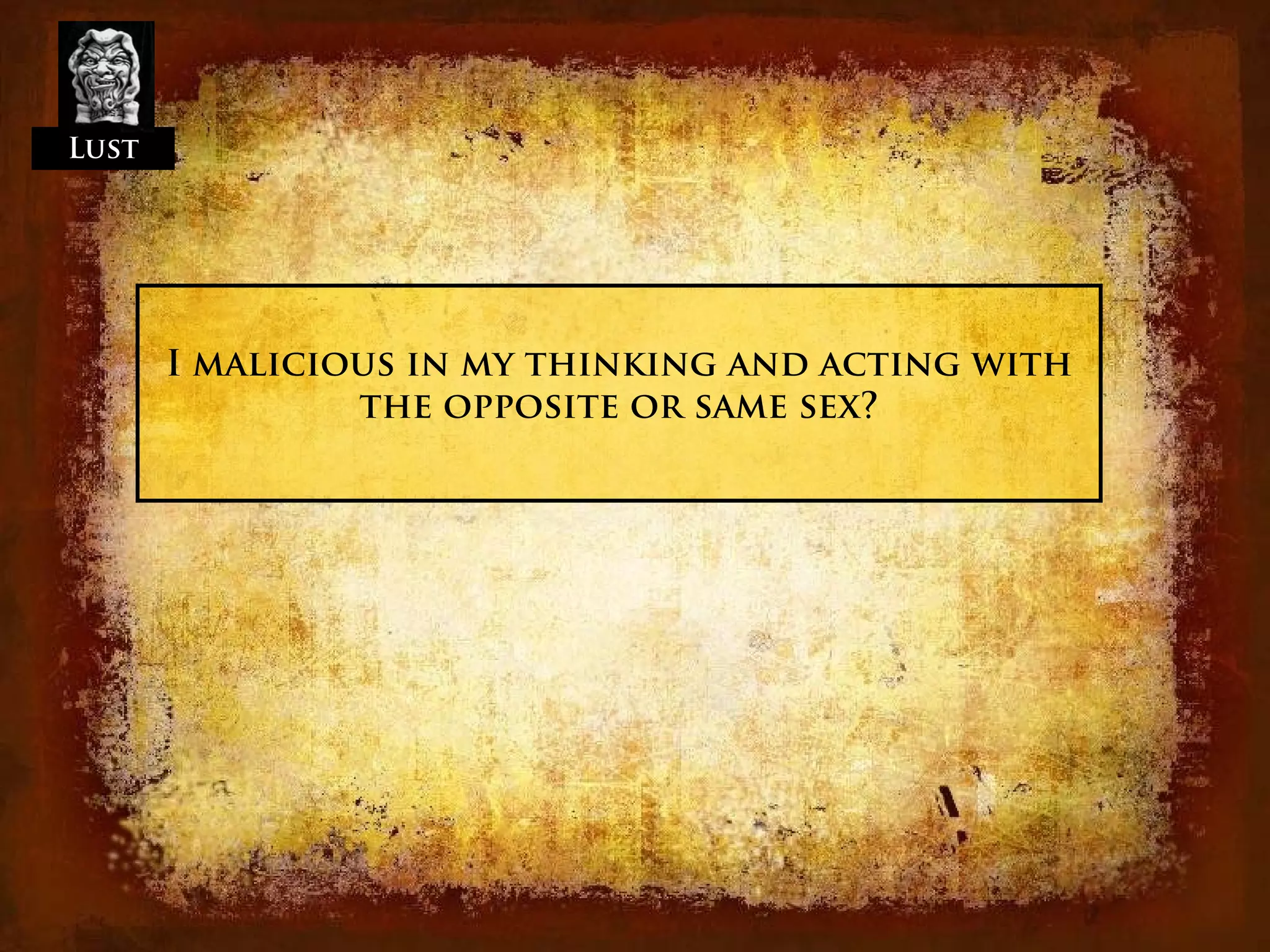 Lust




       I malicious in my thinking and acting with
                the opposite or same sex?
 
