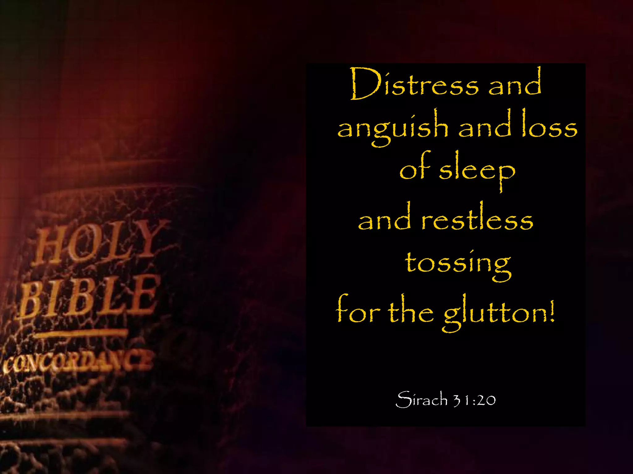 Distress and
anguish and loss
     of sleep
 and restless
     tossing
for the glutton!

   Sirach 31:20
 