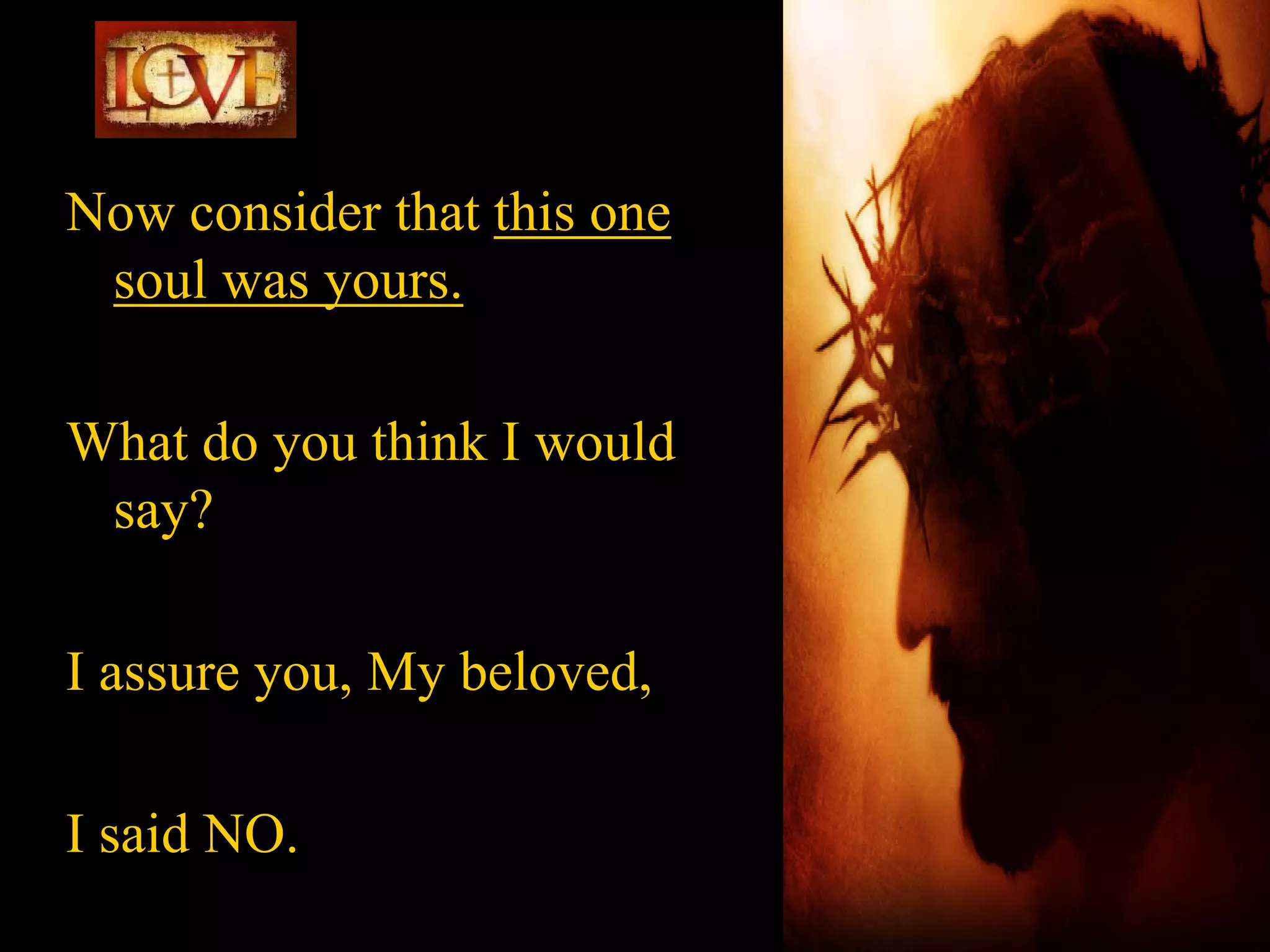 Now consider that this one
 soul was yours.

What do you think I would
 say?

I assure you, My beloved,

I said NO.
 