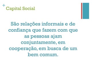 +
    Capital Social


      São relações informais e de
     confiança que fazem com que
            as pessoas ajam
          conjuntamente, em
     cooperação, em busca de um
             bem comum.
 