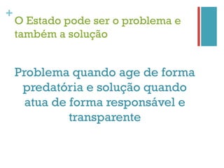 +
    O Estado pode ser o problema e
    também a solução


    Problema quando age de forma
     predatória e solução quando
      atua de forma responsável e
              transparente
 