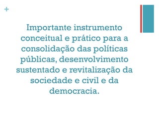 +

      Importante instrumento
     conceitual e prático para a
     consolidação das políticas
     públicas, desenvolvimento
    sustentado e revitalização da
       sociedade e civil e da
            democracia.
 