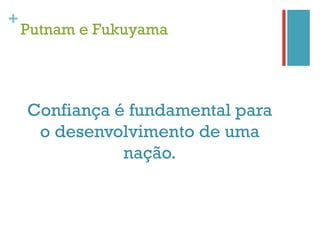 +
    Putnam e Fukuyama




    Confiança é fundamental para
     o desenvolvimento de uma
               nação.
 