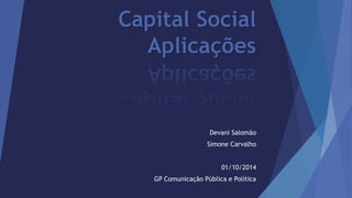 Capital Social 
Aplicações 
Devani Salomão 
Simone Carvalho 
01/10/2014 
GP Comunicação Pública e Política 
 