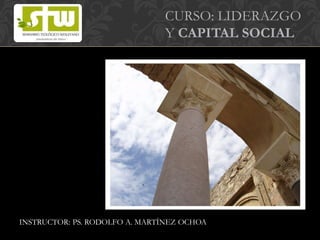 CURSO: LIDERAZGO
Y CAPITAL SOCIAL
INSTRUCTOR: PS. RODOLFO A. MARTÍNEZ OCHOA
 