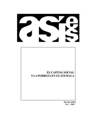 1Revista ASIES 1, 2005RevistaASIES
No. 1 2005
ELCAPITALSOCIAL
YLAPOBREZAEN GUATEMALA
 
