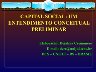CAPITAL SOCIAL: UM
ENTENDIMENTO CONCEITUAL
       PRELIMINAR

        Elaboração: Dejalma Cremonese
            E-mail: dcre@unijui.tche.br
         DCS – UNIJUÍ – RS – BRASIL
 