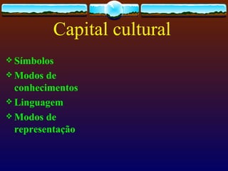 Capital cultural
 Símbolos
 Modos  de
  conhecimentos
 Linguagem
 Modos de
  representação
 
